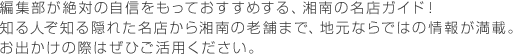 編集部が絶対の自信を持っておすすめする、湘南の名店ガイド！知る人ぞ知る隠れた名店から湘南の老舗まで、地元ならではの情報が満載。お出かけの際はぜひご活用ください。