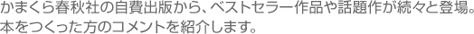 かまくら春秋社の自費出版から、ベストセラー作品や話題作が続々と登場。本をつくった方のコメントを紹介します。